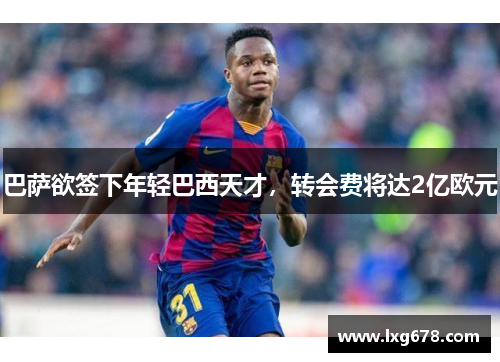巴萨欲签下年轻巴西天才，转会费将达2亿欧元