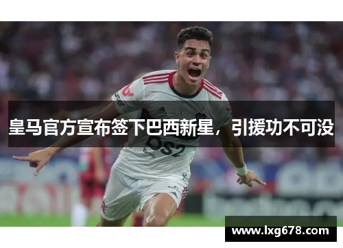 皇马官方宣布签下巴西新星，引援功不可没