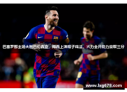 巴塞罗那主场大胜巴伦西亚，梅西上演帽子戏法，火力全开助力豪取三分