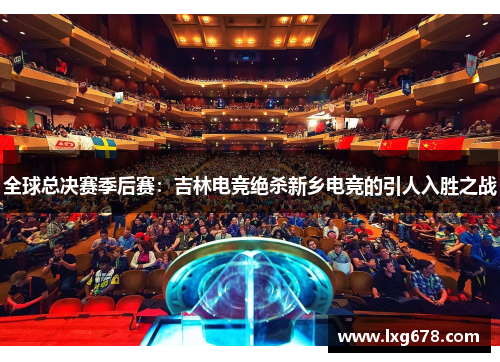 全球总决赛季后赛：吉林电竞绝杀新乡电竞的引人入胜之战