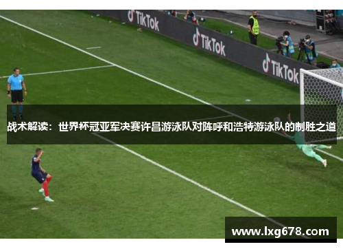 战术解读：世界杯冠亚军决赛许昌游泳队对阵呼和浩特游泳队的制胜之道