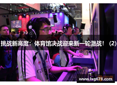 挑战新高度：体育馆决战迎来新一轮激战！ (2)