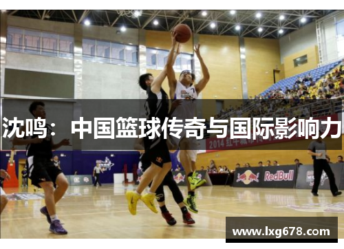 沈鸣：中国篮球传奇与国际影响力