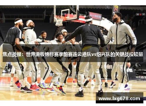 焦点战报：世界滑板锦标赛季前赛连云港队vs绍兴队的关键战役较量