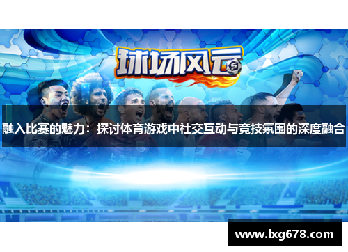 融入比赛的魅力：探讨体育游戏中社交互动与竞技氛围的深度融合