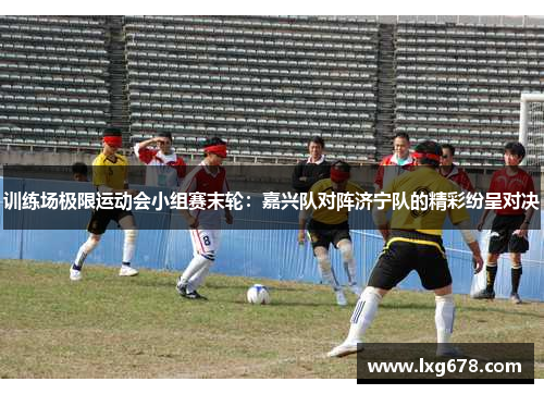 训练场极限运动会小组赛末轮：嘉兴队对阵济宁队的精彩纷呈对决
