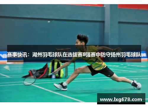 赛事快讯：湖州羽毛球队在选拔赛8强赛中防守扬州羽毛球队