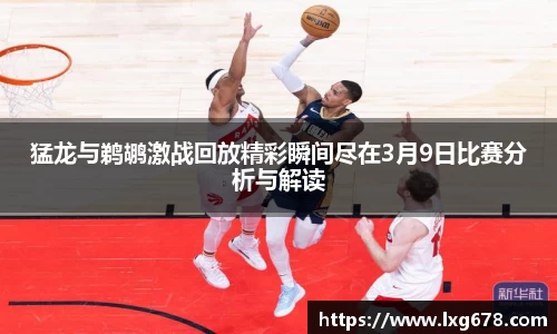 猛龙与鹈鹕激战回放精彩瞬间尽在3月9日比赛分析与解读