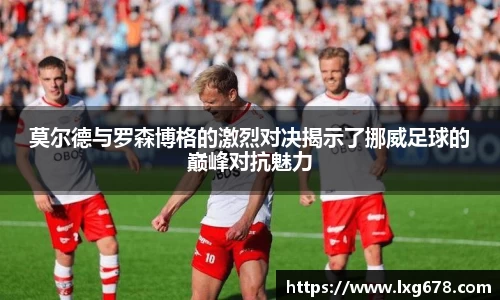 莫尔德与罗森博格的激烈对决揭示了挪威足球的巅峰对抗魅力