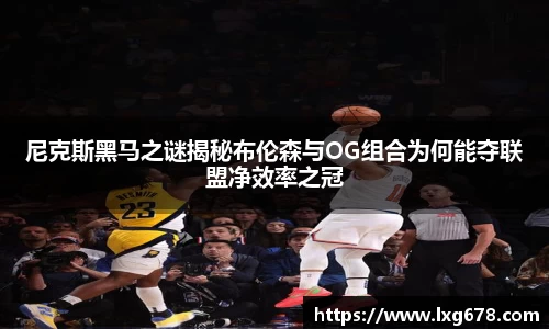 尼克斯黑马之谜揭秘布伦森与OG组合为何能夺联盟净效率之冠