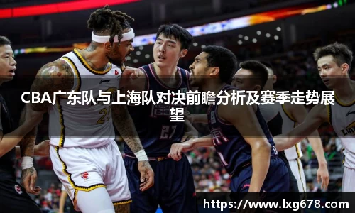 CBA广东队与上海队对决前瞻分析及赛季走势展望