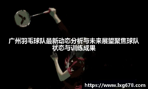 广州羽毛球队最新动态分析与未来展望聚焦球队状态与训练成果